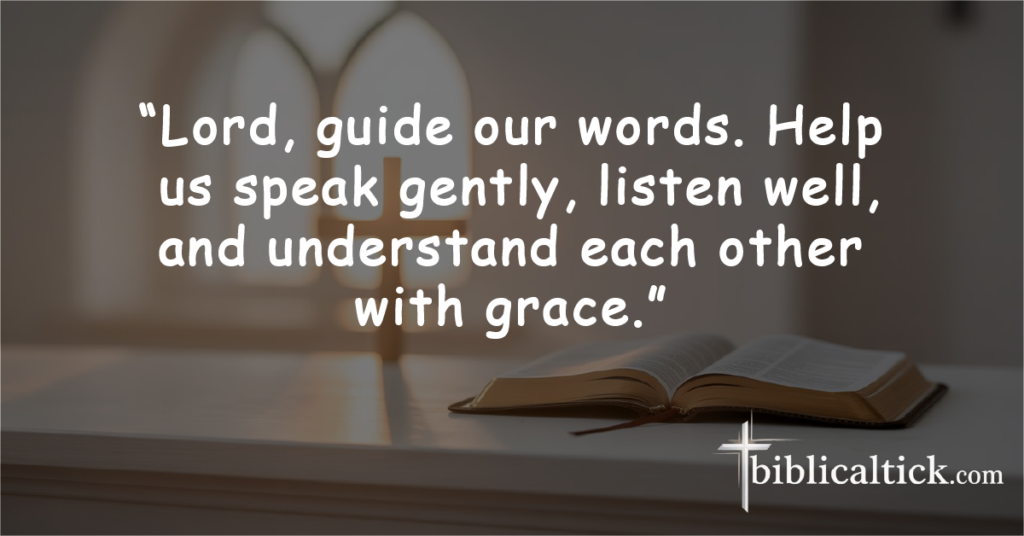 8. Prayer for Kind Communication

“Lord, guide our words. Help us speak gently, listen well, and understand each other with grace.”