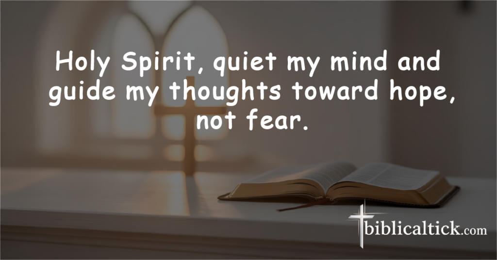 Prayer for Mental Calm

Holy Spirit, quiet my mind and guide my thoughts toward hope, not fear.