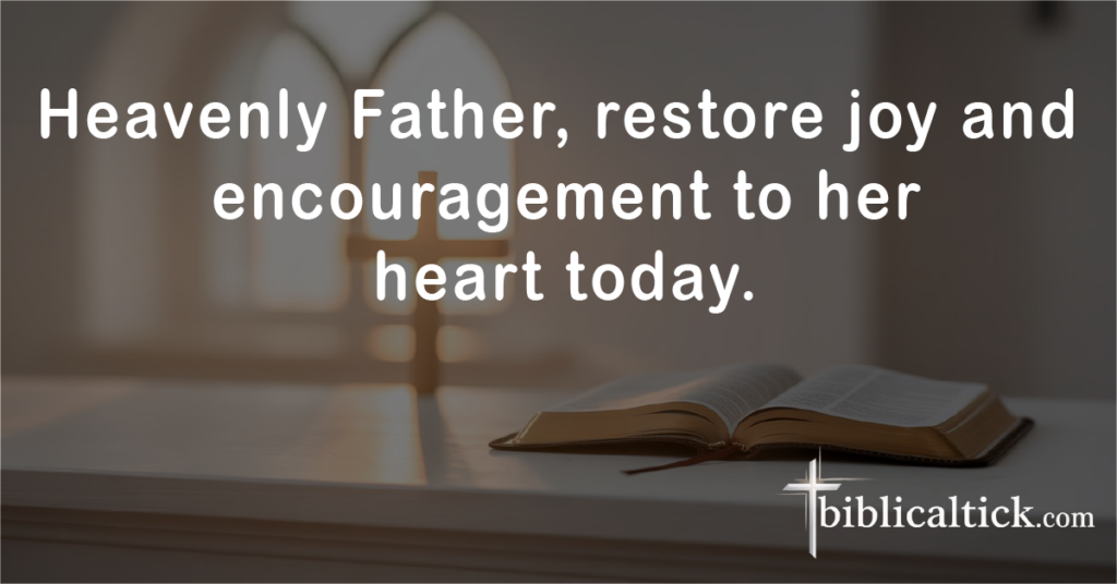 Prayer for Uplifted Spirit

Heavenly Father, restore joy and encouragement to her heart today.