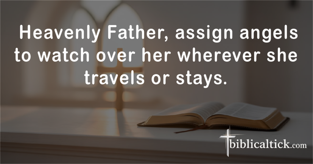 Prayer for Guardian Angels

Prayer:
 Heavenly Father, assign angels to watch over her wherever she travels or stays.