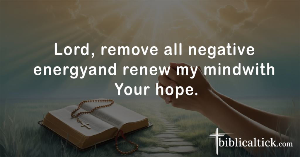 Prayers for Cleansing
Prayer: Lord, remove all negative energyand renew my mindwith Your hope.
