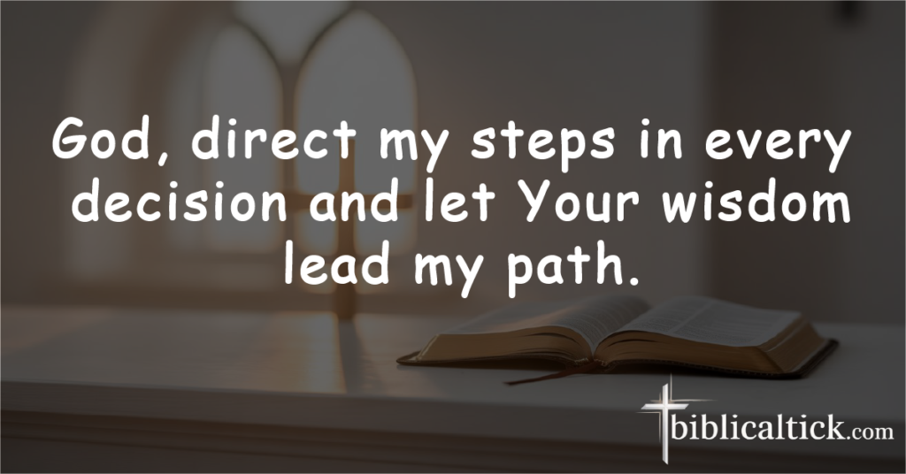 Prayer 6 – Clear Direction

God, direct my steps in every decision and let Your wisdom lead my path.