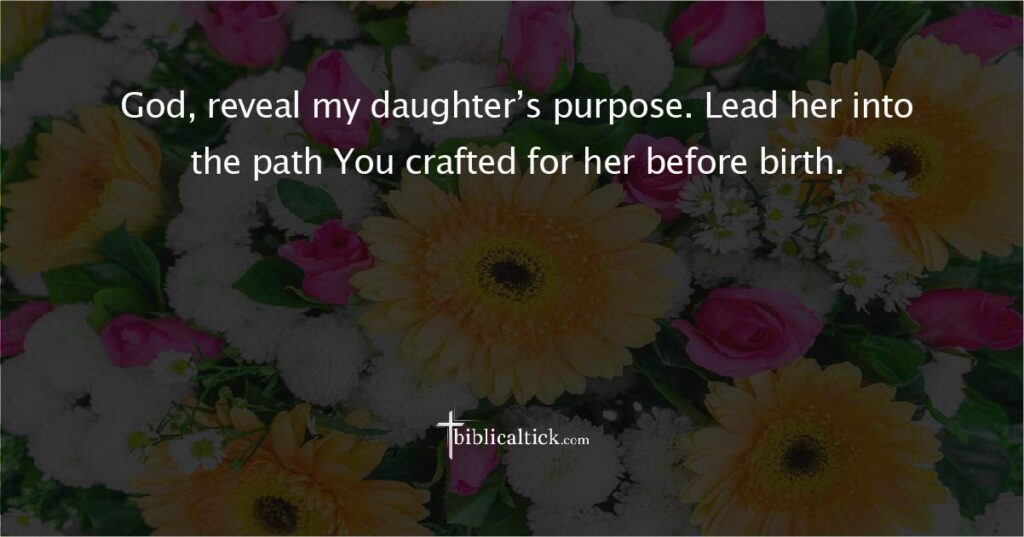 Prayer:
God, reveal my daughter’s purpose. Lead her into the path You crafted for her before birth.