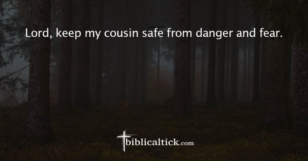 Prayer
 Lord, keep my cousin safe from danger and fear.