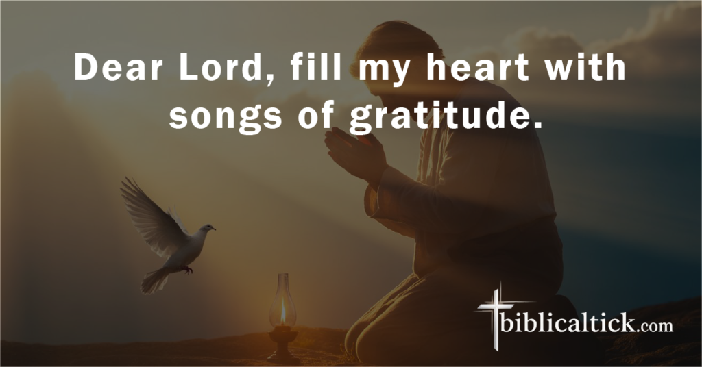 Prayer:
Dear Lord, fill my heart with songs of gratitude.