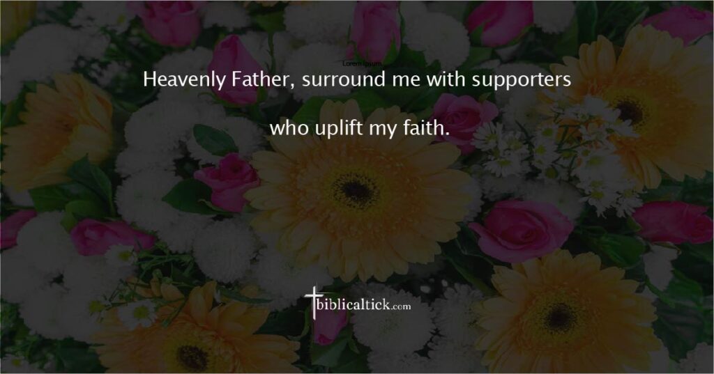 Prayer for Support

Prayer: Heavenly Father, surround me with supporters who uplift my faith.
