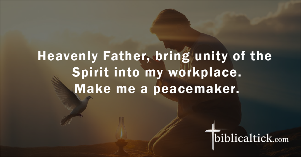 Prayer:
Heavenly Father, bring unity of the Spirit into my workplace. Make me a peacemaker.