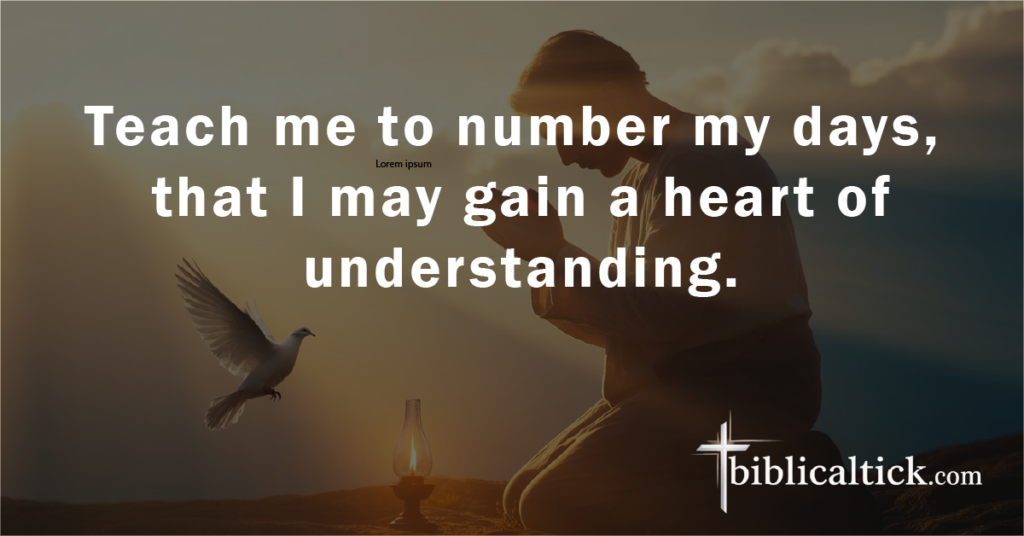 Prayer:
Teach me to number my days, that I may gain a heart of understanding.