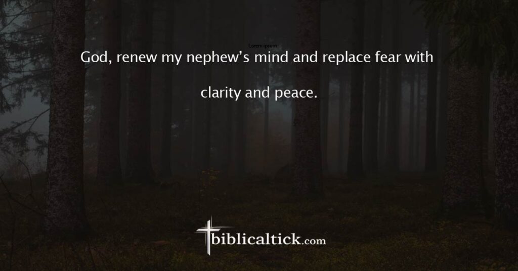 Prayer for Mental Healing
God, renew my nephew’s mind and replace fear with clarity and peace.