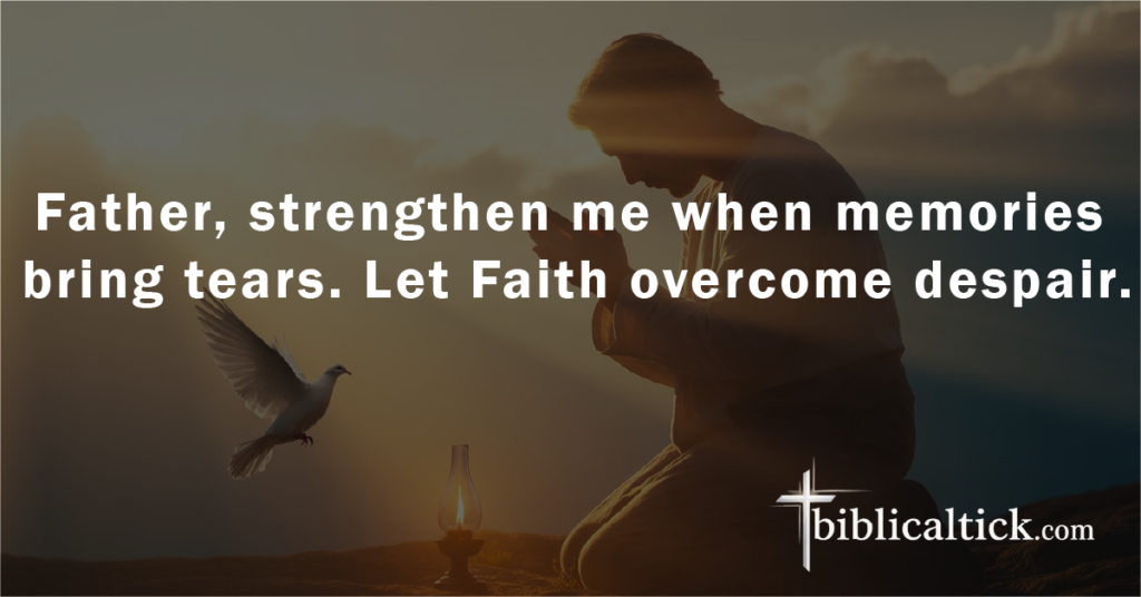 Prayer:
Father, strengthen me when memories bring tears. Let Faith overcome despair.