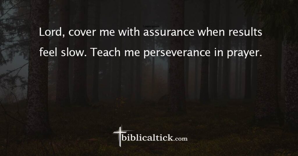 Prayer
Lord, cover me with assurance when results feel slow. Teach me perseverance in prayer.