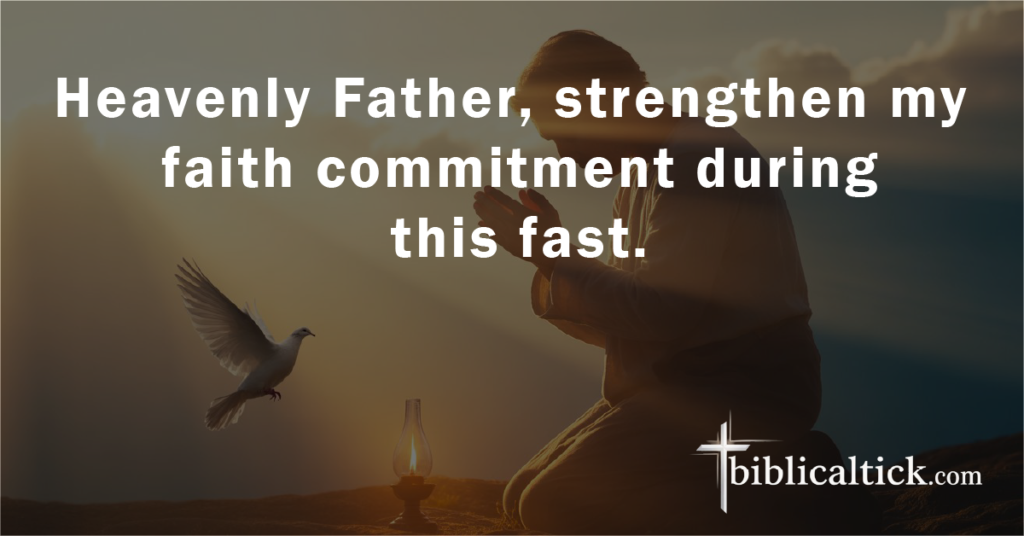 Prayer:
Heavenly Father, strengthen my faith commitment during this fast.