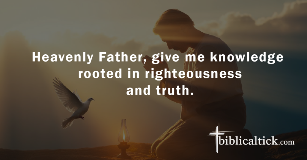 Prayer:
Heavenly Father, give me knowledge rooted in righteousness and truth.