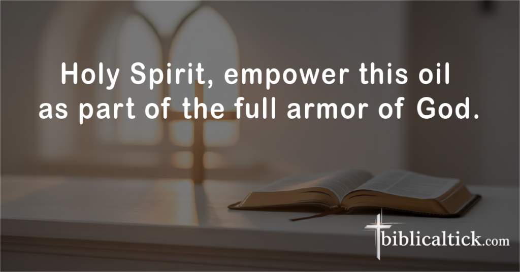 PRAYERS FOR ANOINTING OIL
Prayer: Holy Spirit, empower this oil as part of the full armor of God.
