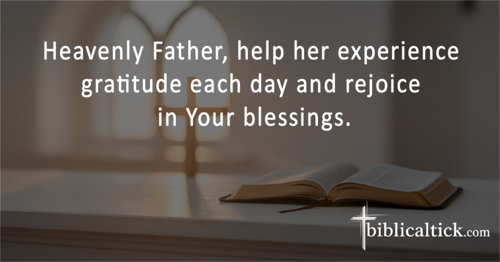 Prayers for Grandma
 Heavenly Father, help her experience gratitude each day and rejoice in Your blessings.