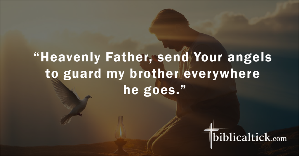 Prayer:
 “Heavenly Father, send Your angels to guard my brother everywhere he goes.”