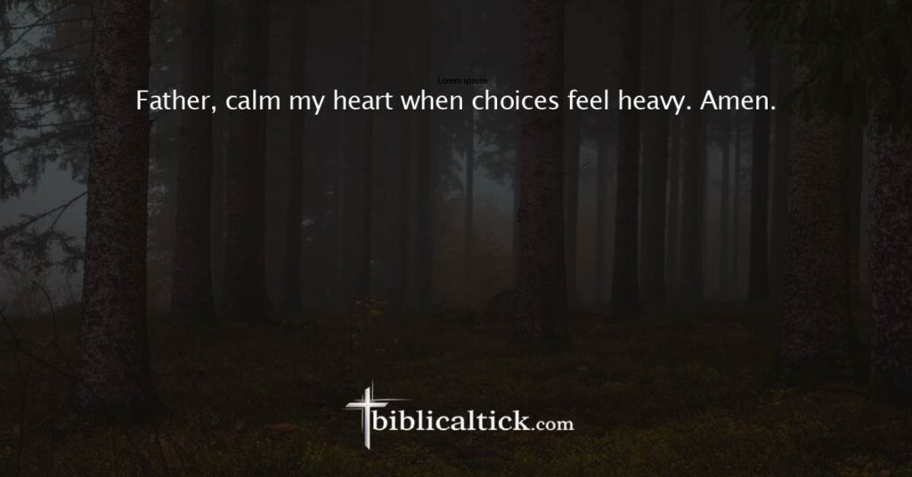 Prayer 19
Father, calm my heart when choices feel heavy. Amen