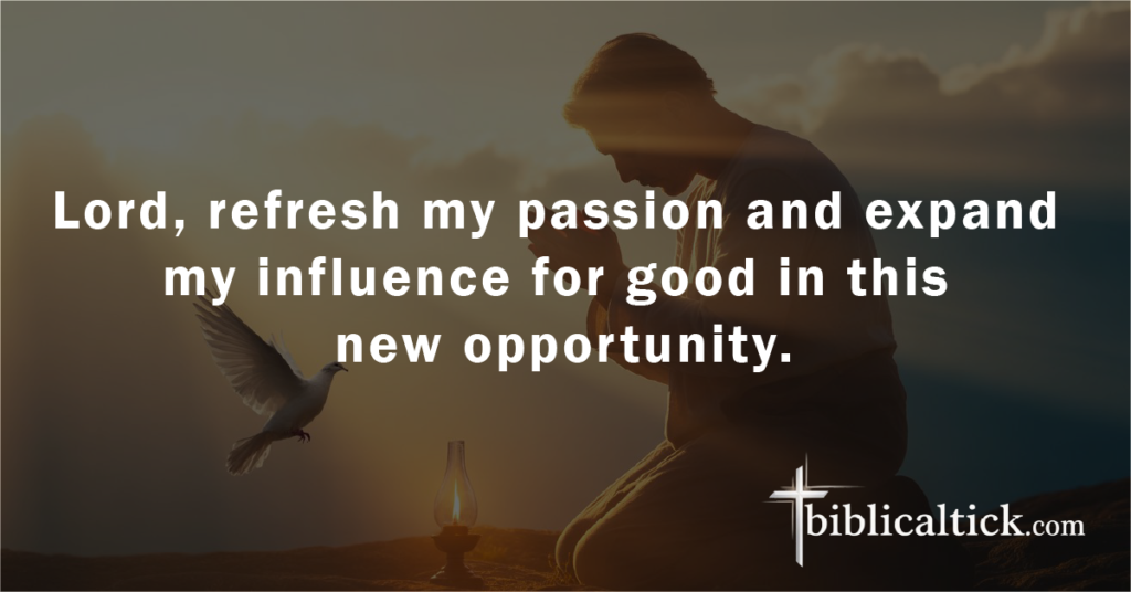 Prayer:
Lord, refresh my passion and expand my influence for good in this new opportunity.