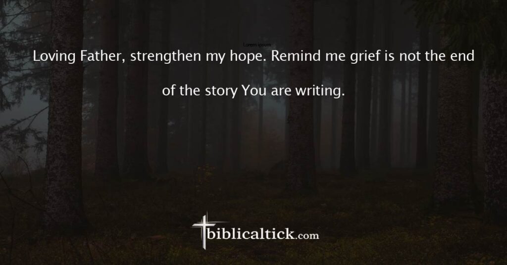 Prayer:
 Loving Father, strengthen my hope. Remind me grief is not the end of the story You are writing.