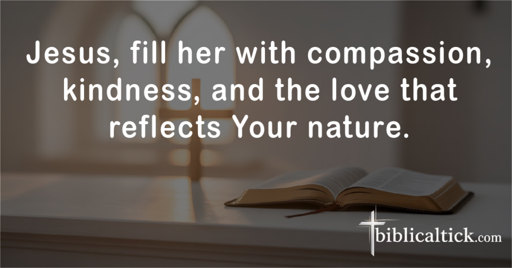 Prayer for Compassion & Kindness

Prayer:
 Jesus, fill her with compassion, kindness, and the love that reflects Your nature.