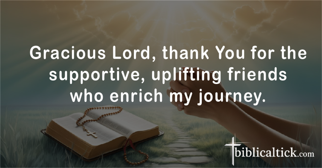 Prayer of Gratitude for Friends

Gracious Lord, thank You for the supportive, uplifting friends who enrich my journey.