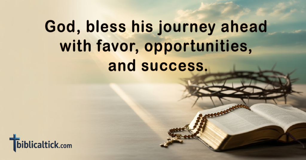 Prayer for Future Prosperity

God, bless his journey ahead with favor, opportunities, and success.