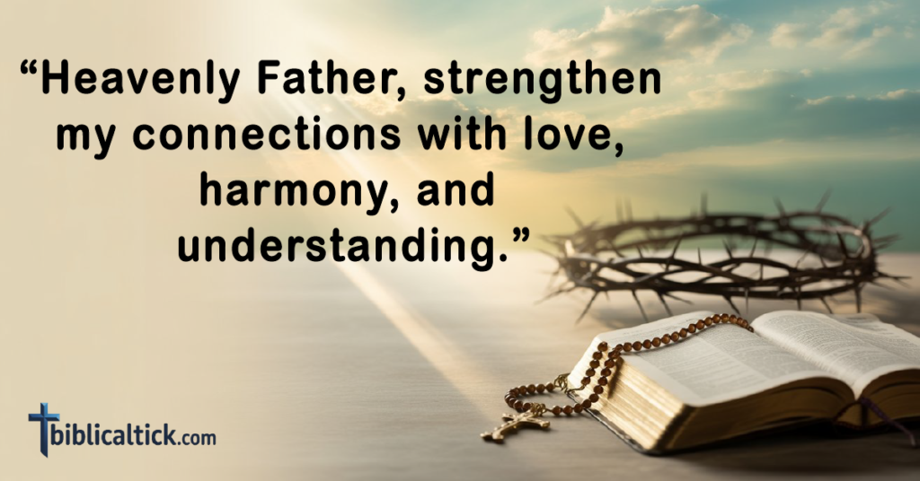 Prayers for Positivity
“Heavenly Father, strengthen my connections with love, harmony, and understanding.”
