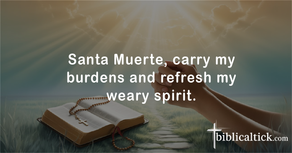 Prayers for Santa Muerte (Holy Death)
Prayer: Santa Muerte, carry my burdens and refresh my weary spirit.
