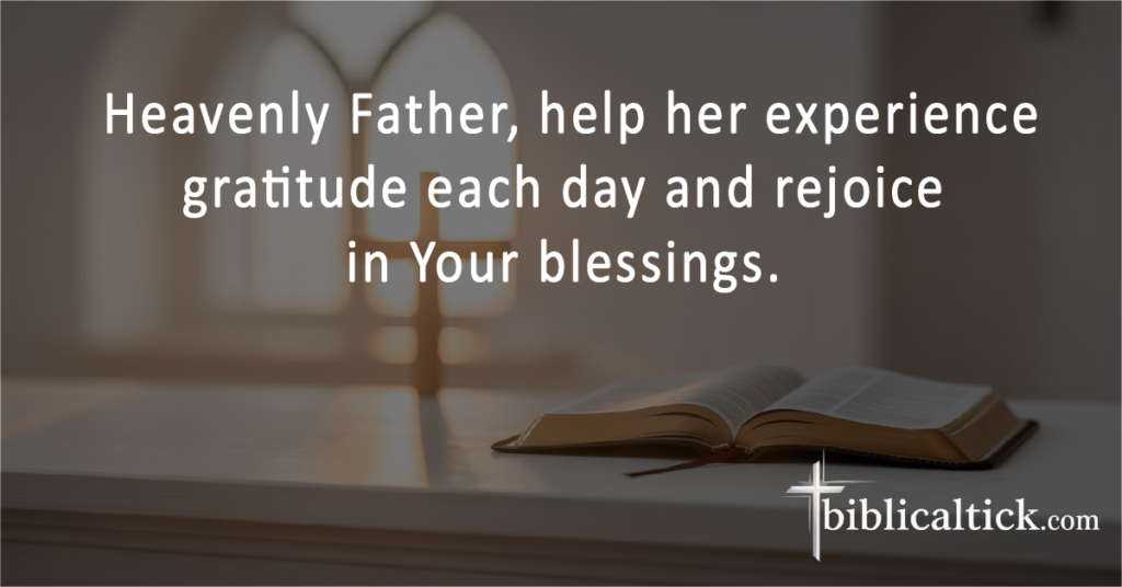 Prayers for Grandma
 Heavenly Father, help her experience gratitude each day and rejoice in Your blessings.