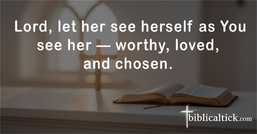 Prayer for Confidence & Self-Worth

Prayer:
 Lord, let her see herself as You see her — worthy, loved, and chosen.