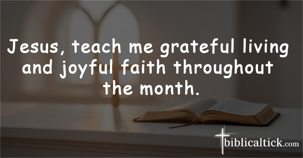 Prayer 28 – Thankfulness in All Things

Jesus, teach me grateful living and joyful faith throughout the month.