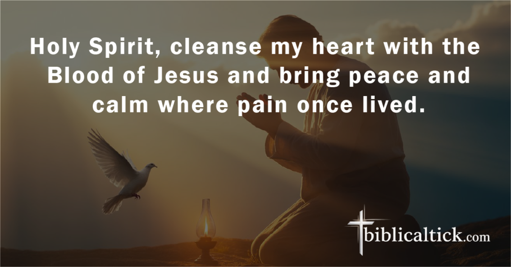 Prayer for Emotional Healing

Holy Spirit, cleanse my heart with the Blood of Jesus and bring peace and calm where pain once lived.