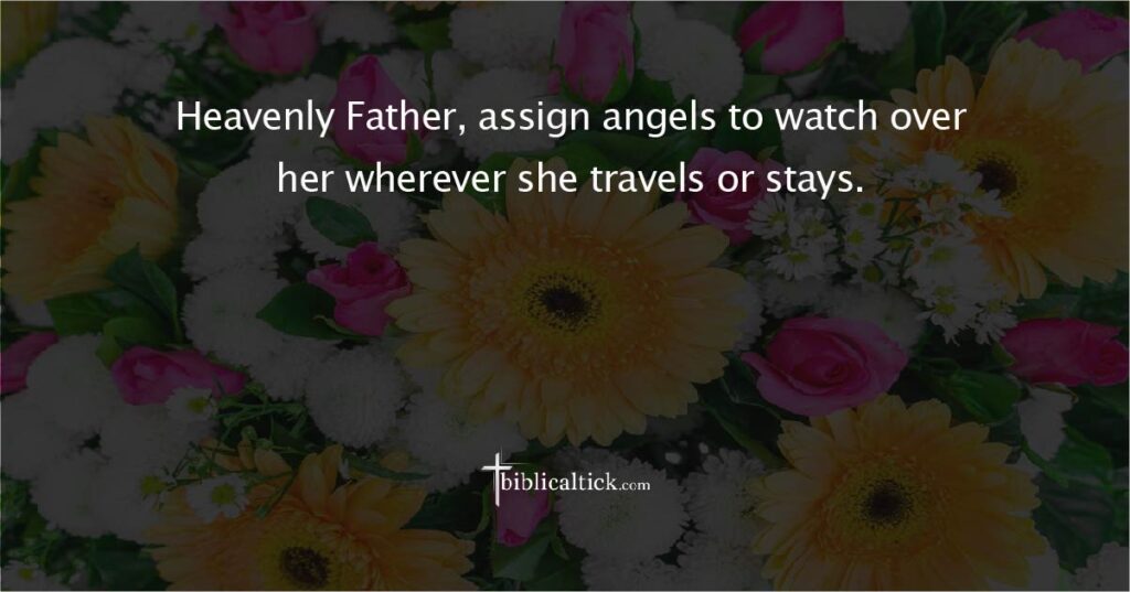 Prayer:
Heavenly Father, assign angels to watch over her wherever she travels or stays.