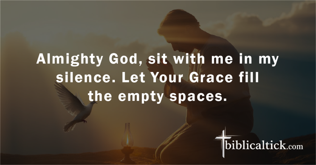 Prayer:
Almighty God, sit with me in my silence. Let Your Grace fill the empty spaces.