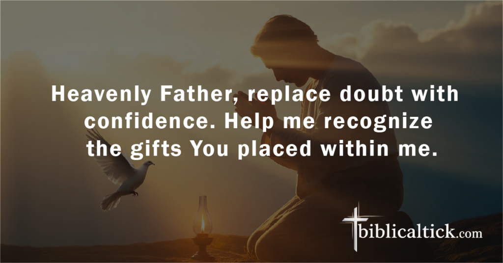 Prayer:
Heavenly Father, replace doubt with confidence. Help me recognize the gifts You placed within me.