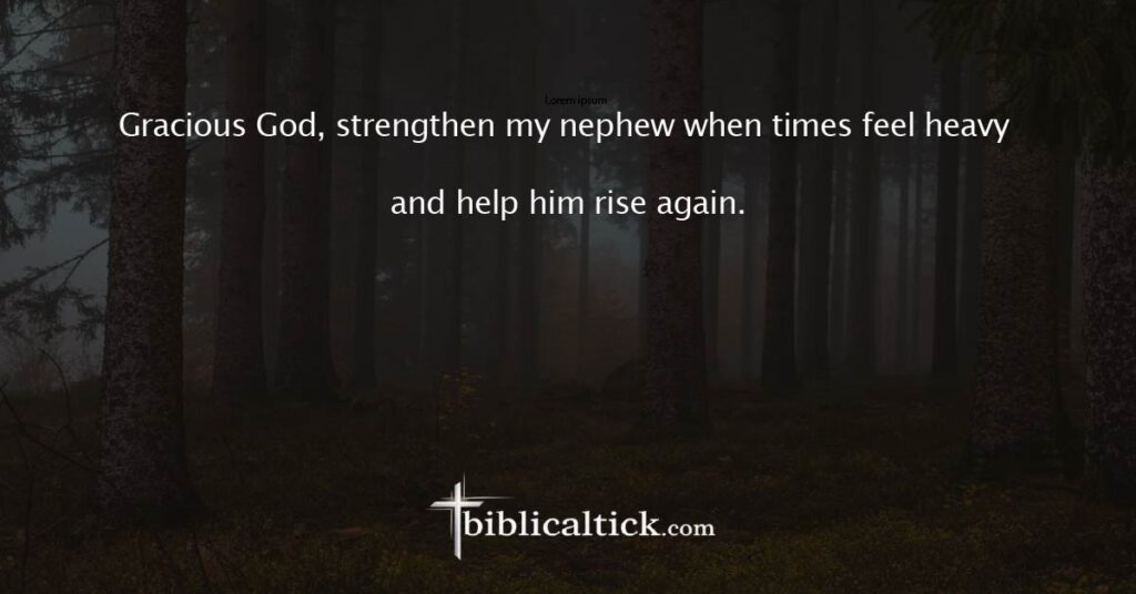 Prayer for Strength in Difficulty
Gracious God, strengthen my nephew when times feel heavy and help him rise again.