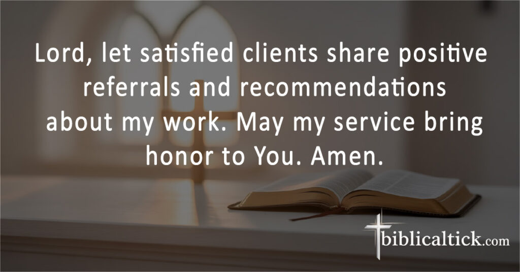 Prayers for Sales
Lord, let satisfied clients share positive referrals and recommendations about my work. May my service bring honor to You. Amen.