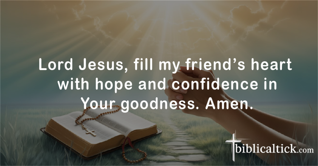 Prayers For Healing For A Friend
Lord Jesus, fill my friend’s heart with hope and confidence in Your goodness. Amen.