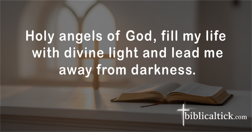 Prayers for Guardian Angels’ Protection
Holy angels of God, fill my life with divine light and lead me away from darkness.
