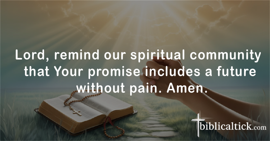 Prayers For Church Family
Lord, remind our spiritual community that Your promise includes a future without pain. Amen.