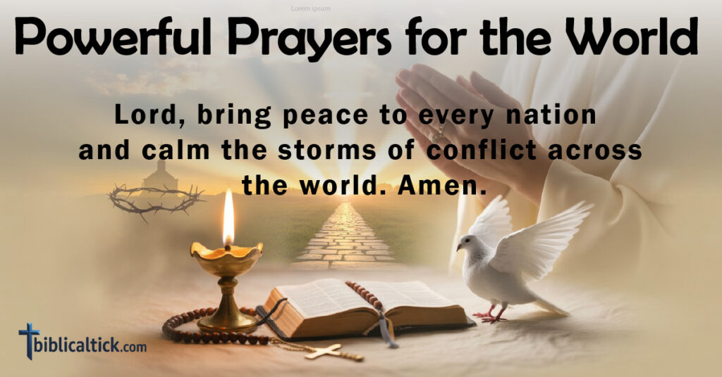 Prayers for the World
Lord, bring peace to every nation and calm the storms of conflict across the world. Amen.