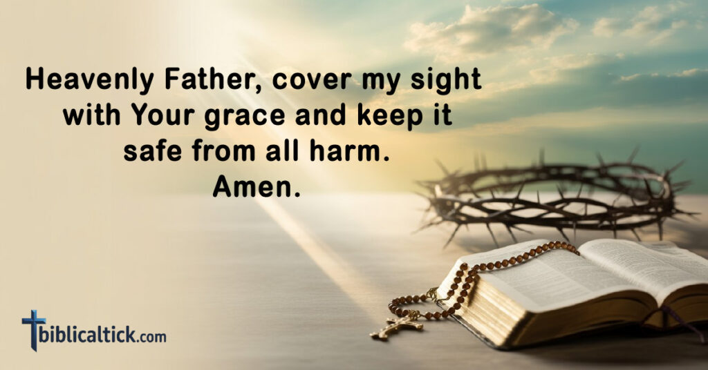 Prayers For Eyesight
Heavenly Father, cover my sight with Your grace and keep it safe from all harm. Amen.