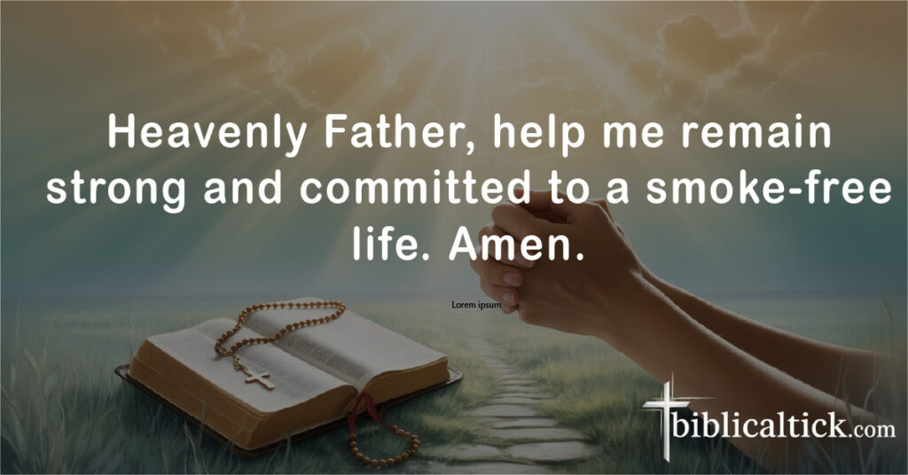 Prayers for Quitting Smoking
Heavenly Father, help me remain strong and committed to a smoke-free life. Amen.