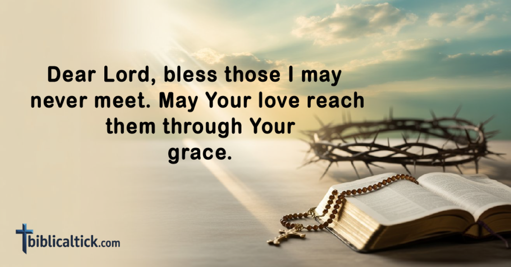 Prayers For Intercession
Dear Lord, bless those I may never meet. May Your love reach them through Your grace.