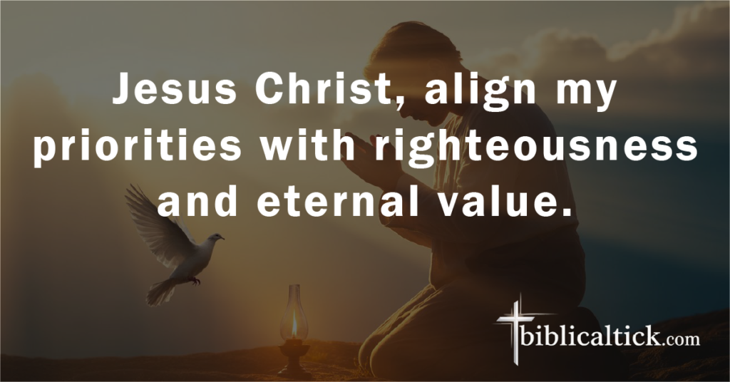 Prayer:
Jesus Christ, align my priorities with righteousness and eternal value.