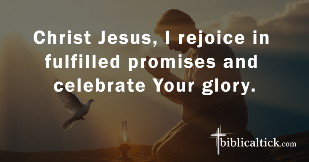A Prayer for Rejoicing

Prayer:
Christ Jesus, I rejoice in fulfilled promises and celebrate Your glory.