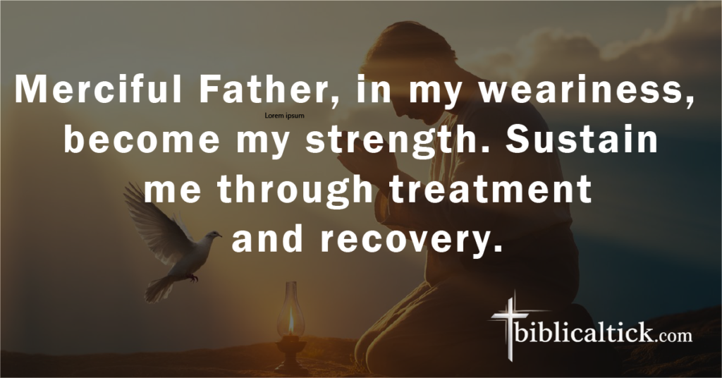 Prayer:
Merciful Father, in my weariness, become my strength. Sustain me through treatment and recovery.