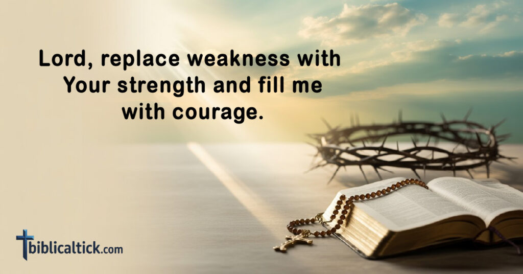 Prayers For Cancer 
Lord, replace weakness with Your strength and fill me with courage.