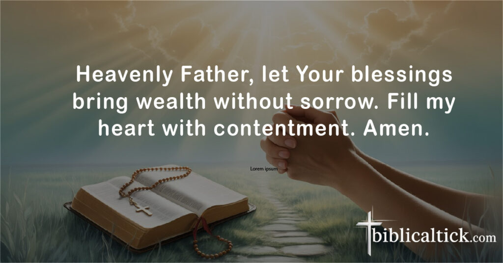 Prayers For Success
Heavenly Father, let Your blessings bring wealth without sorrow. Fill my heart with contentment. Amen.