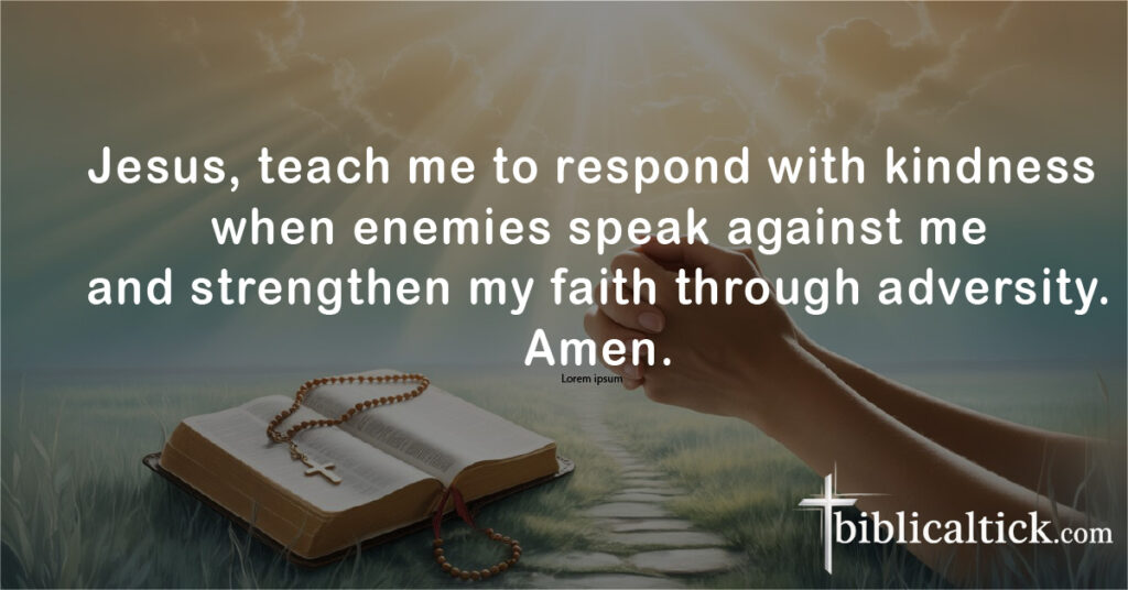 Prayers For Haters
Jesus, teach me to respond with kindness when enemies speak against me and strengthen my faith through adversity. Amen.